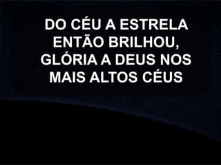 DO CÉU A ESTRELA
ENTÃO BRILHOU,
GLÓRIA A DEUS NOS
MAIS ALTOS CÉUS

 