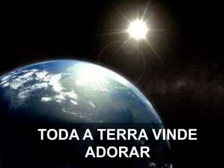 TODA A TERRA VINDE
ADORAR

 
