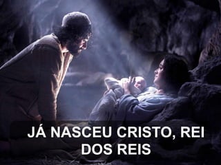JÁ NASCEU CRISTO, REI
DOS REIS

 