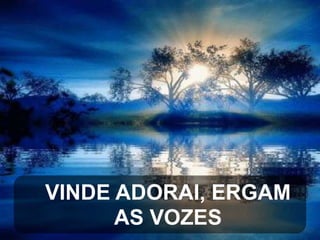 VINDE ADORAI, ERGAM
AS VOZES

 