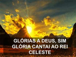 GLÓRIAS A DEUS, SIM
GLÓRIA CANTAI AO REI
CELESTE

 