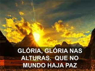 GLÓRIA, GLÓRIA NAS
ALTURAS. QUE NO
MUNDO HAJA PAZ

 