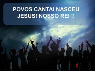 POVOS CANTAI NASCEU
JESUS! NOSSO REI !!

 