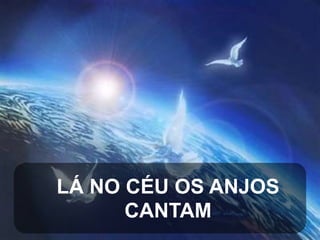 LÁ NO CÉU OS ANJOS
CANTAM

 