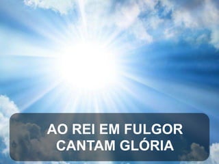 AO REI EM FULGOR
CANTAM GLÓRIA

 