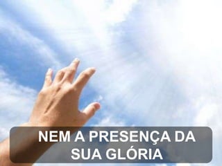 NEM A PRESENÇA DA
SUA GLÓRIA

 