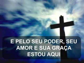 E PELO SEU PODER, SEU
AMOR E SUA GRAÇA
ESTOU AQUI

 