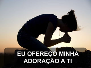 EU OFEREÇO MINHA
ADORAÇÃO A TI

 