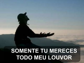 SOMENTE TU MERECES
TODO MEU LOUVOR

 