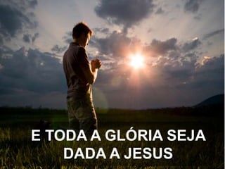 E TODA A GLÓRIA SEJA
DADA A JESUS

 