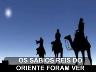 OS SÁBIOS REIS DO
ORIENTE FORAM VER

 