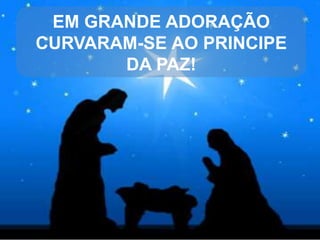 EM GRANDE ADORAÇÃO
CURVARAM-SE AO PRINCIPE
DA PAZ!

 