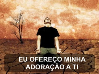 EU OFEREÇO MINHA
ADORAÇÃO A TI

 