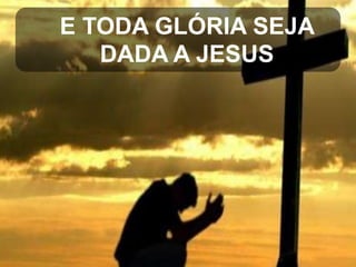E TODA GLÓRIA SEJA
DADA A JESUS

 