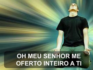 OH MEU SENHOR ME
OFERTO INTEIRO A TI

 
