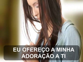 EU OFEREÇO A MINHA
ADORAÇÃO A TI

 