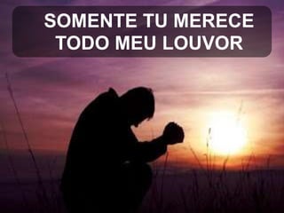 SOMENTE TU MERECE
TODO MEU LOUVOR

 