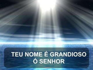 TEU NOME É GRANDIOSO
Ó SENHOR

 