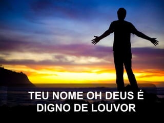 TEU NOME OH DEUS É
DIGNO DE LOUVOR

 