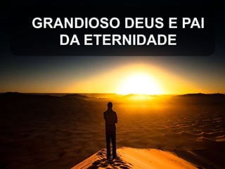 GRANDIOSO DEUS E PAI
DA ETERNIDADE

 