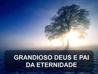 GRANDIOSO DEUS E PAI
DA ETERNIDADE

 