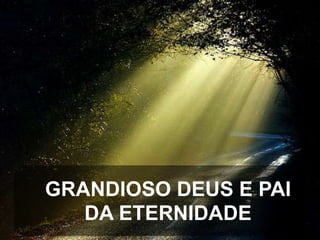 GRANDIOSO DEUS E PAI
DA ETERNIDADE

 