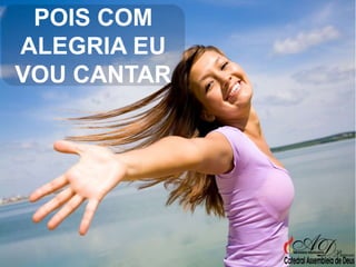 POIS COM
ALEGRIA EU
VOU CANTAR

 