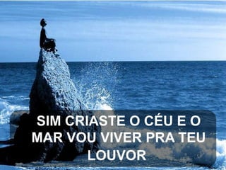 SIM CRIASTE O CÉU E O
MAR VOU VIVER PRA TEU
LOUVOR

 