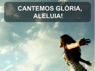 CANTEMOS GLÓRIA,
ALELUIA!

 
