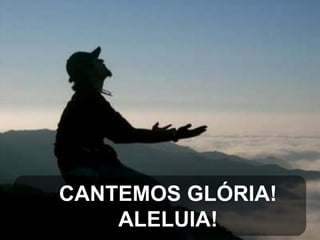 CANTEMOS GLÓRIA!
ALELUIA!

 