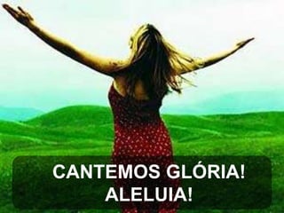 CANTEMOS GLÓRIA!
ALELUIA!

 
