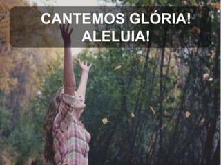 CANTEMOS GLÓRIA!
ALELUIA!

 