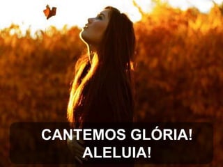 CANTEMOS GLÓRIA!
ALELUIA!

 