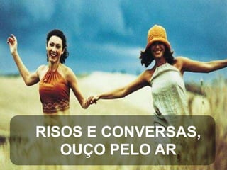 RISOS E CONVERSAS,
OUÇO PELO AR

 