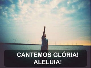 CANTEMOS GLÓRIA!
ALELUIA!

 