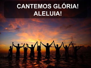 CANTEMOS GLÓRIA!
ALELUIA!

 