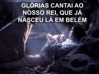 GLÓRIAS CANTAI AO
NOSSO REI, QUE JÁ
NASCEU LÁ EM BELÉM

 