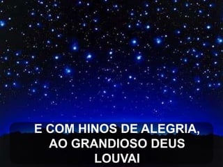 E COM HINOS DE ALEGRIA,
AO GRANDIOSO DEUS
LOUVAI

 