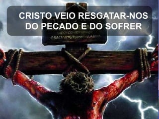 CRISTO VEIO RESGATAR-NOS
DO PECADO E DO SOFRER

 