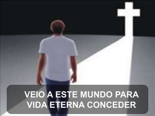 VEIO A ESTE MUNDO PARA
VIDA ETERNA CONCEDER

 