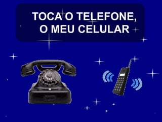 TOCA O TELEFONE,
O MEU CELULAR

 