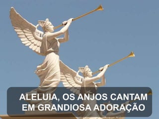 ALELUIA, OS ANJOS CANTAM
EM GRANDIOSA ADORAÇÃO

 