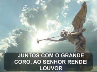 JUNTOS COM O GRANDE
CORO, AO SENHOR RENDEI
LOUVOR

 