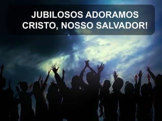 JUBILOSOS ADORAMOS
CRISTO, NOSSO SALVADOR!

 