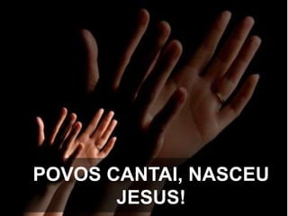 POVOS CANTAI, NASCEU
JESUS!

 
