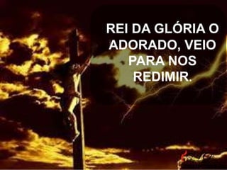 REI DA GLÓRIA O
ADORADO, VEIO
PARA NOS
REDIMIR.

 