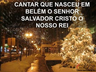 CANTAR QUE NASCEU EM
BELÉM O SENHOR
SALVADOR CRISTO O
NOSSO REI

 