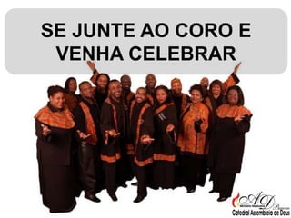 SE JUNTE AO CORO E
VENHA CELEBRAR

 