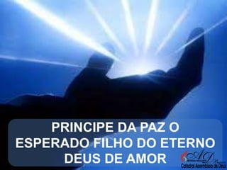 PRINCIPE DA PAZ O
ESPERADO FILHO DO ETERNO
DEUS DE AMOR

 