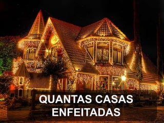 QUANTAS CASAS
ENFEITADAS

 